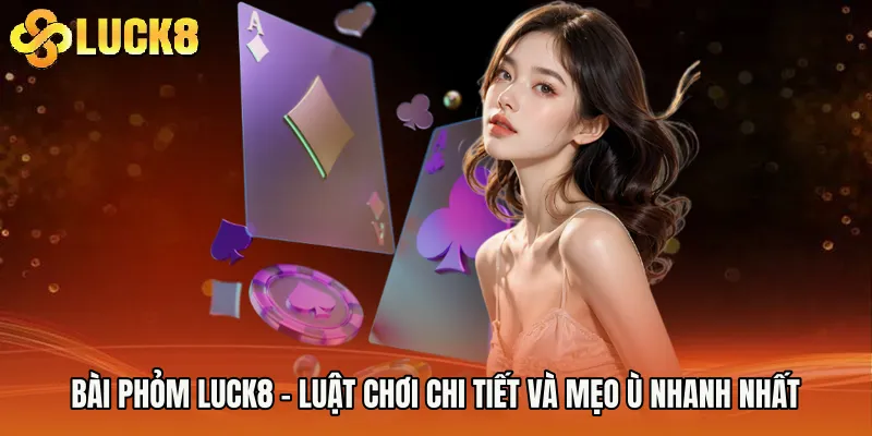 Bài Phỏm Luck8 - Luật Chơi Chi Tiết Và Mẹo Ù Nhanh Nhất