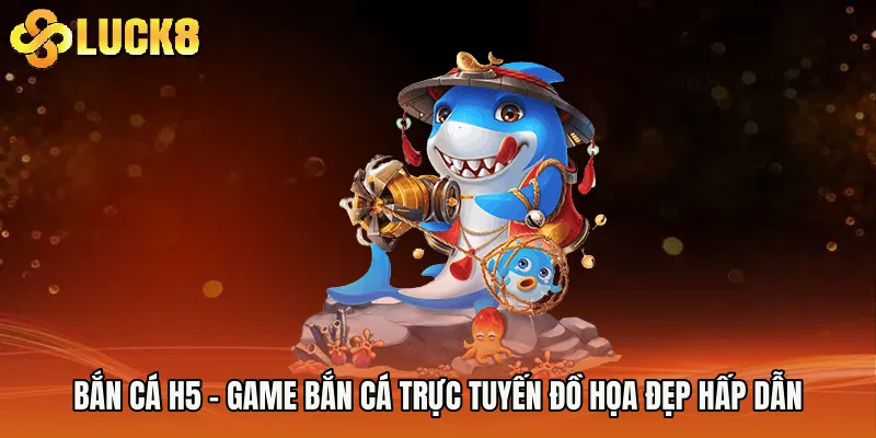 Bắn Cá H5 - Game Bắn Cá Trực Tuyến Đồ Họa Đẹp Hấp Dẫn