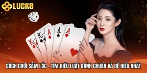 Cách Chơi Sâm Lốc - Tìm Hiểu Luật Đánh Chuẩn Và Dễ Hiểu Nhất
